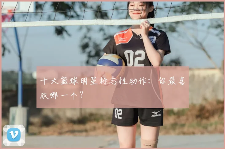 十大篮球明星标志性动作:你最喜欢哪一个?