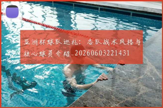 亚洲杯球队巡礼:各队战术风格与核心球员介绍_20260603221431