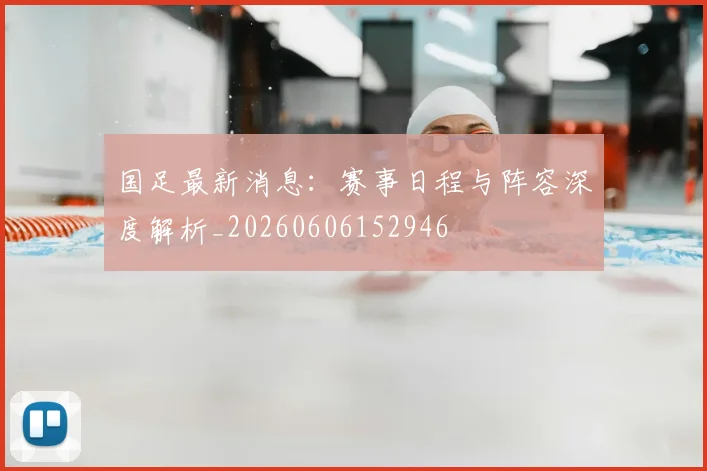 国足最新消息:赛事日程与阵容深度解析_20260606152946