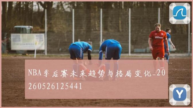 NBA季后赛未来趋势与格局变化_20260526125441
