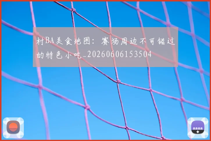 村BA美食地图:赛场周边不可错过的特色小吃_20260606153504