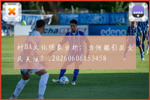 村BA文化现象分析：为何能引发全民关注？_20260606153458