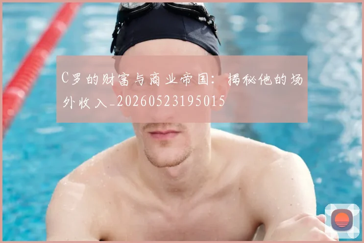 C罗的财富与商业帝国：揭秘他的场外收入_20260523195015