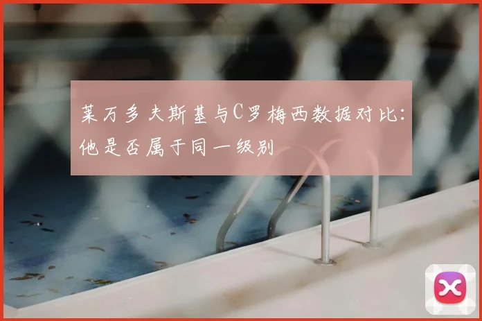 莱万多夫斯基与C罗梅西数据对比:他是否属于同一级别