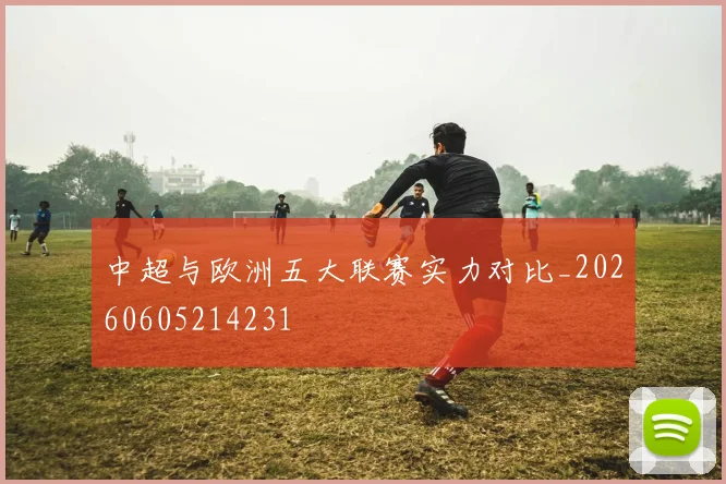 中超与欧洲五大联赛实力对比_20260605214231