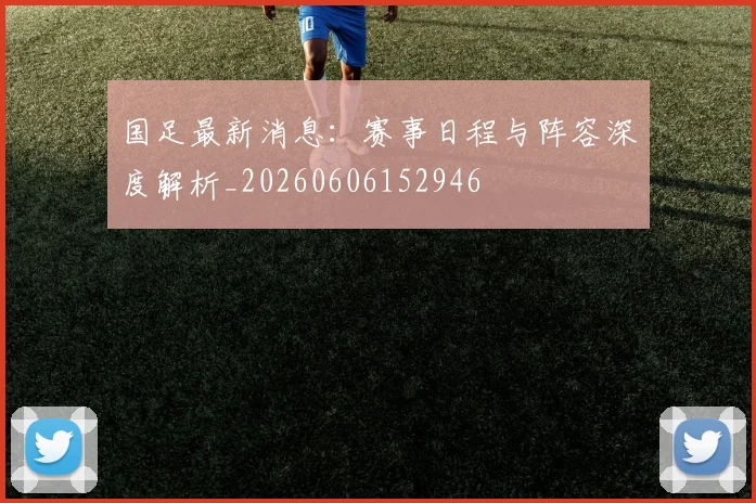 国足最新消息:赛事日程与阵容深度解析_20260606152946