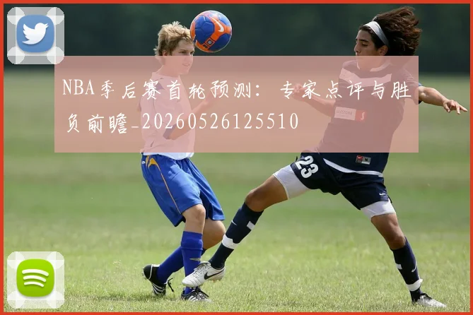 NBA季后赛首轮预测:专家点评与胜负前瞻_20260526125510