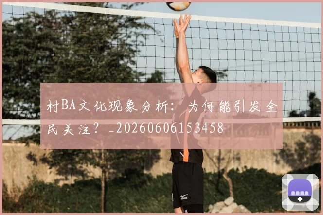 村BA文化现象分析:为何能引发全民关注?_20260606153458