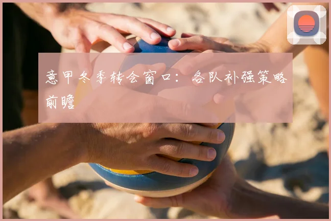 意甲冬季转会窗口:各队补强策略前瞻