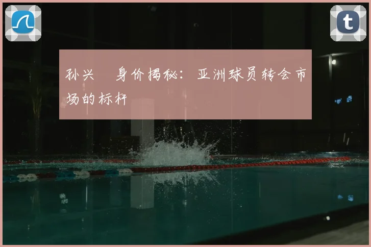 孙兴慜身价揭秘:亚洲球员转会市场的标杆