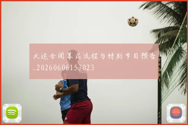 大运会闭幕式流程与特别节目预告_20260606153023