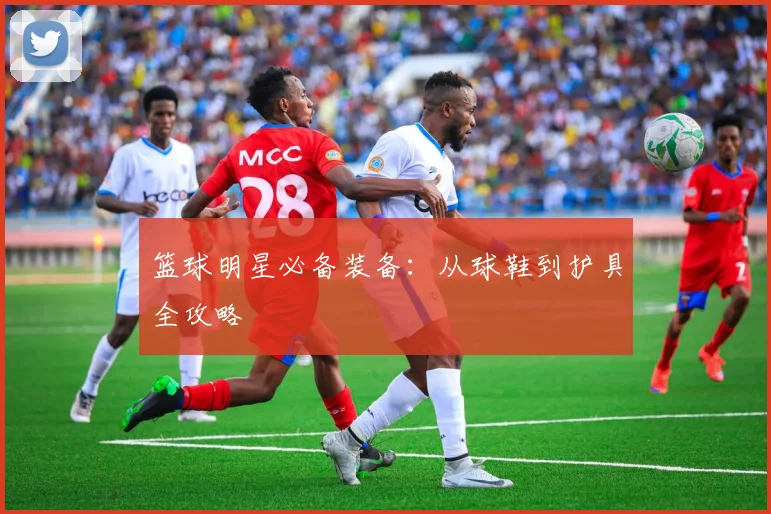 篮球明星必备装备：从球鞋到护具全攻略