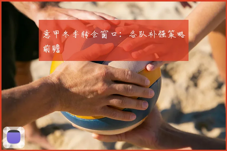 意甲冬季转会窗口:各队补强策略前瞻