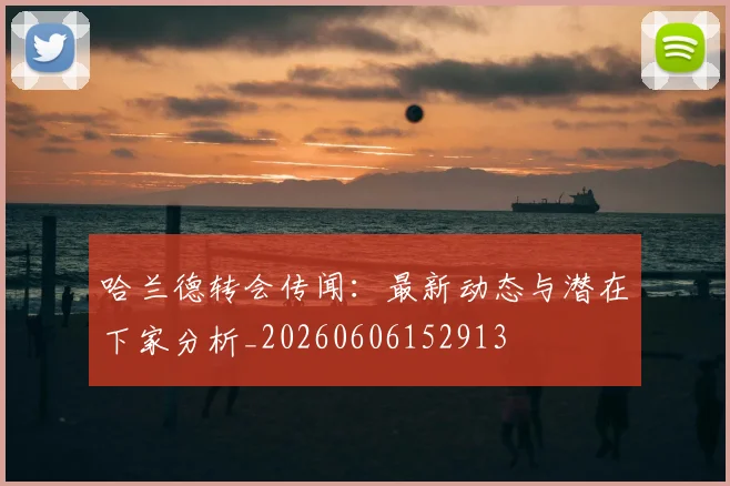 哈兰德转会传闻:最新动态与潜在下家分析_20260606152913