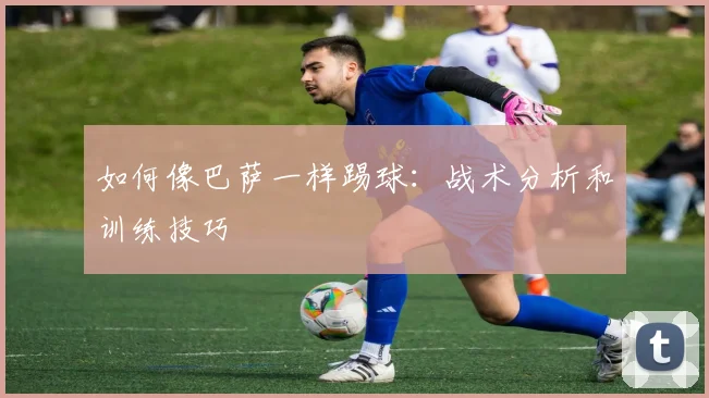 如何像巴萨一样踢球:战术分析和训练技巧