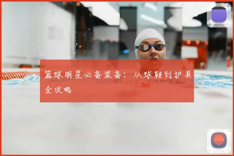 篮球明星必备装备:从球鞋到护具全攻略