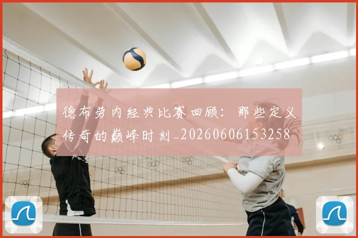 德布劳内经典比赛回顾：那些定义传奇的巅峰时刻_20260606153258