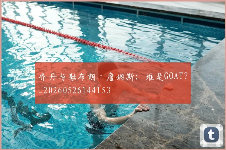 乔丹与勒布朗·詹姆斯:谁是GOAT?_20260526144153