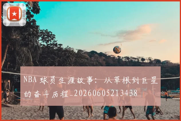 NBA 球员生涯故事：从草根到巨星的奋斗历程_20260605213438