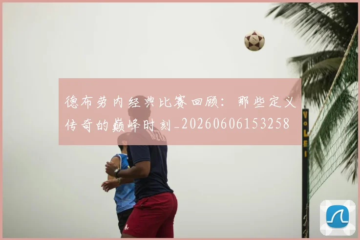 德布劳内经典比赛回顾:那些定义传奇的巅峰时刻_20260606153258
