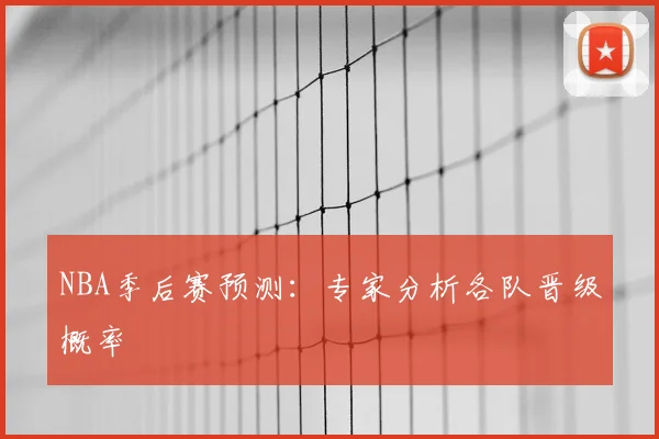 NBA季后赛预测:专家分析各队晋级概率
