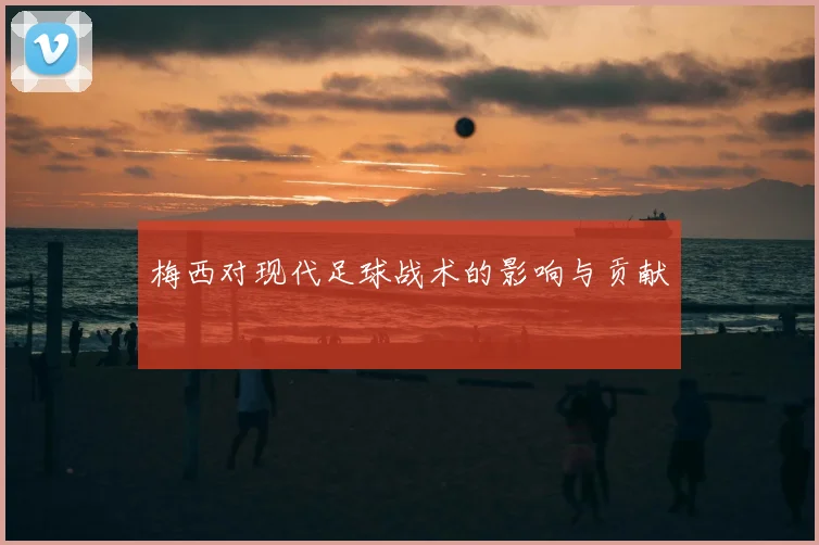 梅西对现代足球战术的影响与贡献