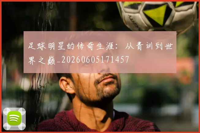 足球明星的传奇生涯:从青训到世界之巅_20260605171457