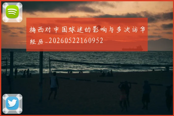 梅西对中国球迷的影响与多次访华经历_20260522160952