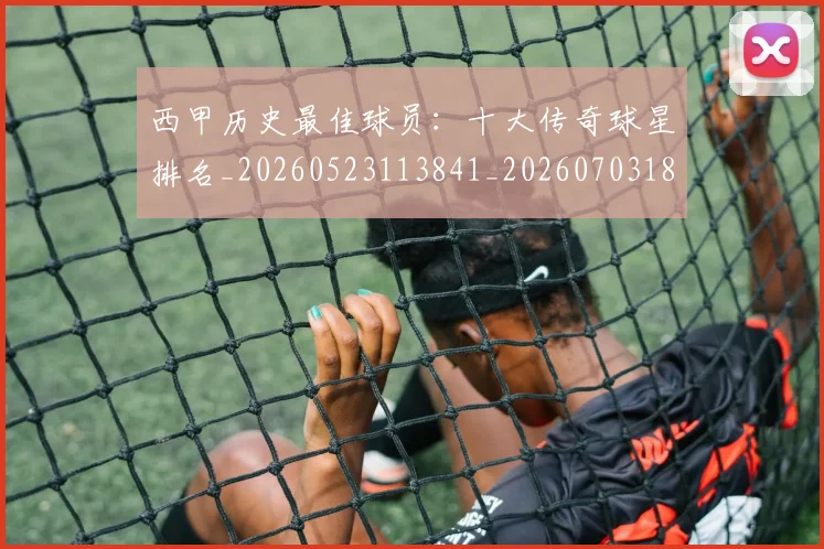 西甲历史最佳球员：十大传奇球星排名_20260523113841_20260703181849