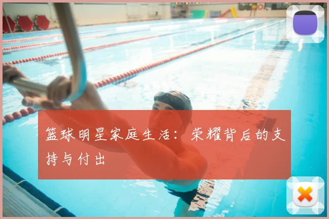 篮球明星家庭生活：荣耀背后的支持与付出