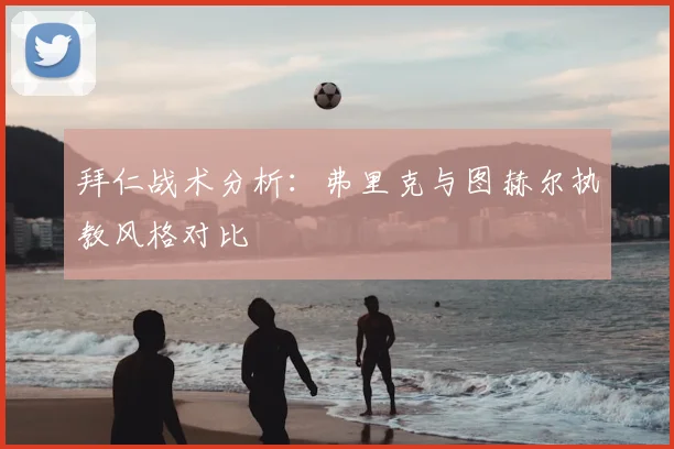 拜仁战术分析:弗里克与图赫尔执教风格对比