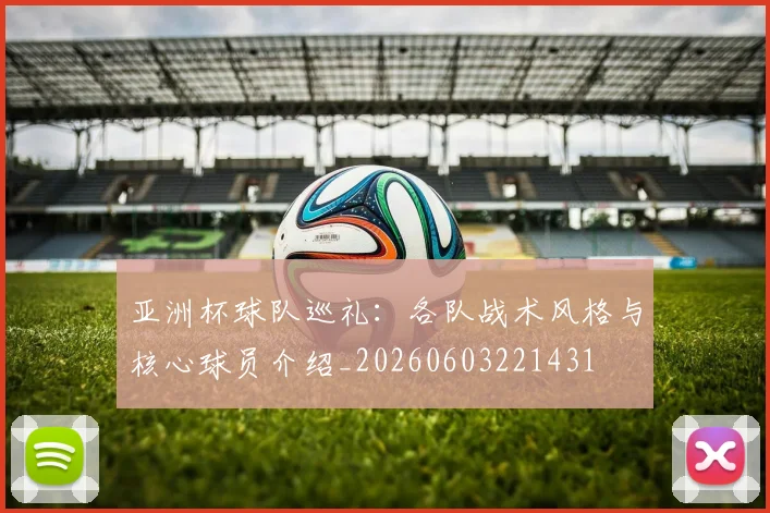 亚洲杯球队巡礼:各队战术风格与核心球员介绍_20260603221431